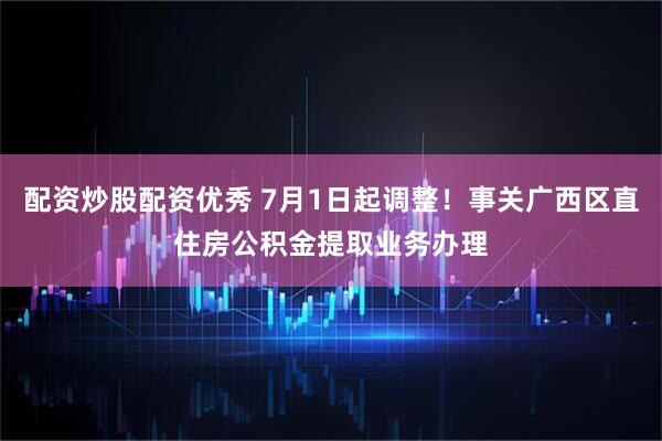 配资炒股配资优秀 7月1日起调整！事关广西区直住房公积金提取业务办理