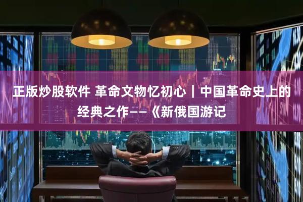正版炒股软件 革命文物忆初心｜中国革命史上的经典之作——《新俄国游记
