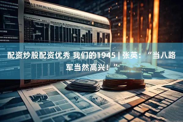 配资炒股配资优秀 我们的1945 | 张英：“当八路军当然高兴！”