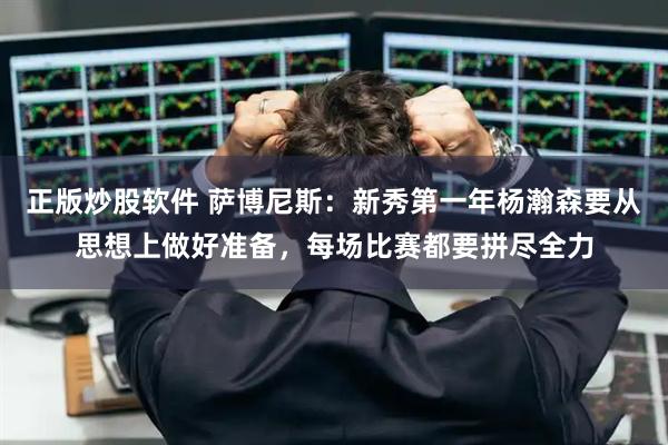 正版炒股软件 萨博尼斯：新秀第一年杨瀚森要从思想上做好准备，每场比赛都要拼尽全力
