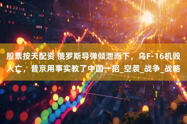 股票按天配资 俄罗斯导弹倾泄而下，乌F-16机毁人亡，普京用事实教了中国一招_空袭_战争_战略