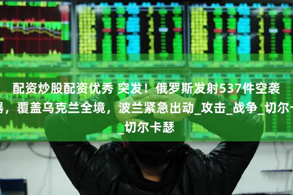 配资炒股配资优秀 突发！俄罗斯发射537件空袭武器，覆盖乌克兰全境，波兰紧急出动_攻击_战争_切尔卡瑟