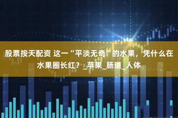 股票按天配资 这一“平淡无奇”的水果，凭什么在水果圈长红？_苹果_肠道_人体