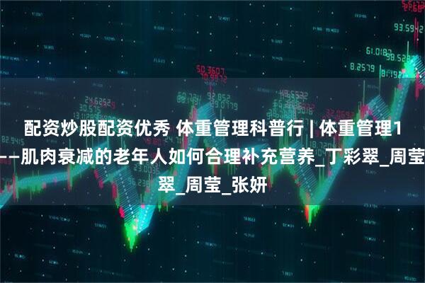 配资炒股配资优秀 体重管理科普行 | 体重管理100问——肌肉衰减的老年人如何合理补充营养_丁彩翠_周莹_张妍