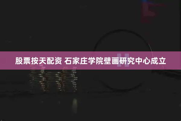 股票按天配资 石家庄学院壁画研究中心成立