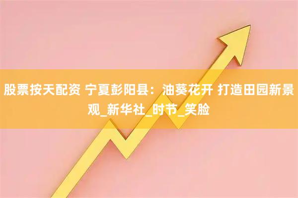 股票按天配资 宁夏彭阳县：油葵花开 打造田园新景观_新华社_时节_笑脸