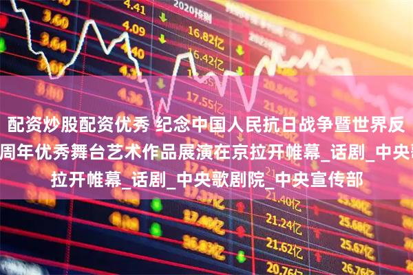 配资炒股配资优秀 纪念中国人民抗日战争暨世界反法西斯战争胜利80周年优秀舞台艺术作品展演在京拉开帷幕_话剧_中央歌剧院_中央宣传部