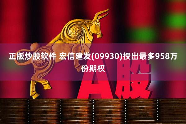 正版炒股软件 宏信建发(09930)授出最多958万份期权