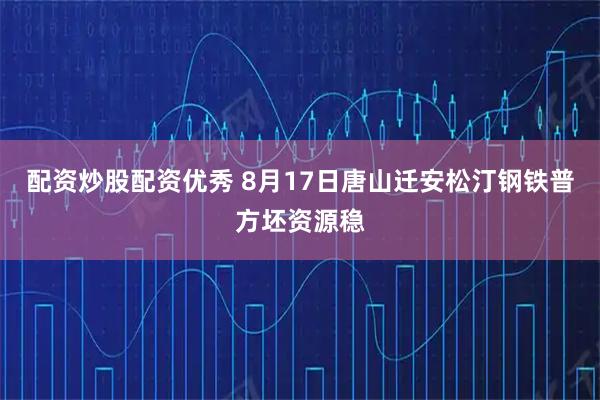 配资炒股配资优秀 8月17日唐山迁安松汀钢铁普方坯资源稳