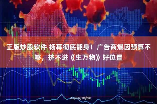 正版炒股软件 杨幂彻底翻身！广告商爆因预算不够，挤不进《生万物》好位置