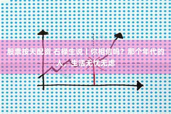 股票按天配资 石禄生说丨你相信吗？那个年代的人，生活无忧无虑