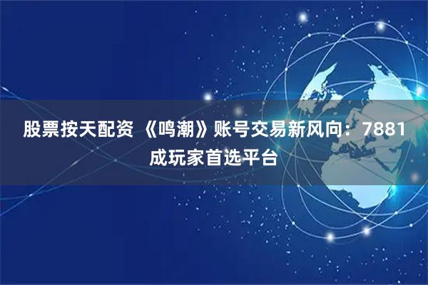 股票按天配资 《鸣潮》账号交易新风向：7881成玩家首选平台