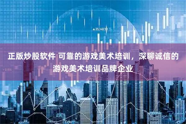 正版炒股软件 可靠的游戏美术培训，深聊诚信的游戏美术培训品牌企业