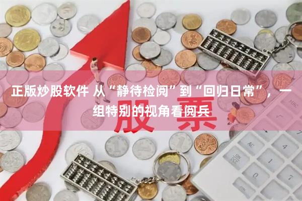 正版炒股软件 从“静待检阅”到“回归日常”，一组特别的视角看阅兵