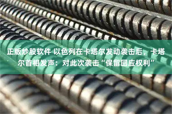 正版炒股软件 以色列在卡塔尔发动袭击后，卡塔尔首相发声：对此次袭击“保留回应权利”