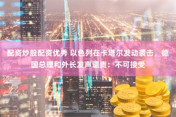 配资炒股配资优秀 以色列在卡塔尔发动袭击，德国总理和外长发声谴责：不可接受