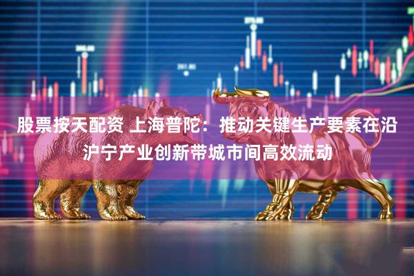 股票按天配资 上海普陀：推动关键生产要素在沿沪宁产业创新带城市间高效流动
