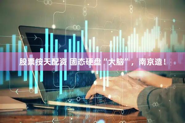 股票按天配资 固态硬盘“大脑”，南京造！