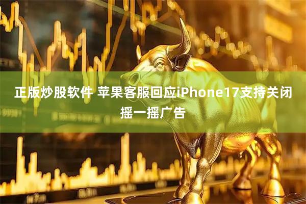 正版炒股软件 苹果客服回应iPhone17支持关闭摇一摇广告