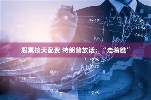 股票按天配资 特朗普放话：“走着瞧”