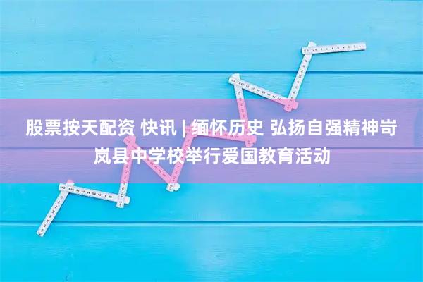 股票按天配资 快讯 | 缅怀历史 弘扬自强精神岢岚县中学校举行爱国教育活动