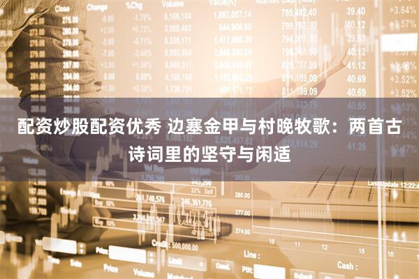 配资炒股配资优秀 边塞金甲与村晚牧歌：两首古诗词里的坚守与闲适