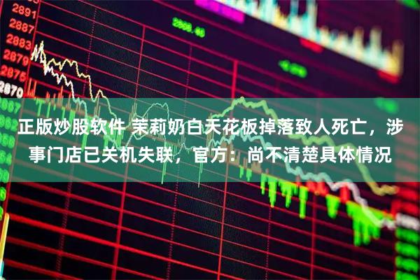正版炒股软件 茉莉奶白天花板掉落致人死亡，涉事门店已关机失联，官方：尚不清楚具体情况