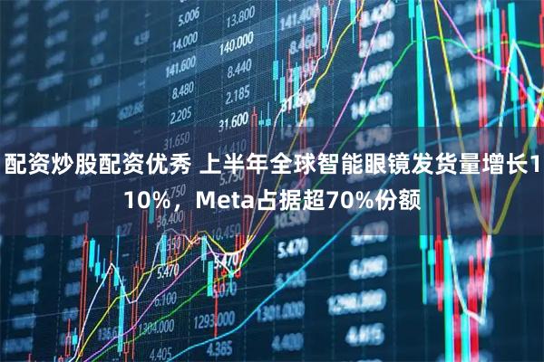 配资炒股配资优秀 上半年全球智能眼镜发货量增长110%，Meta占据超70%份额