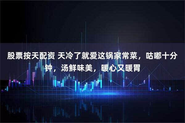 股票按天配资 天冷了就爱这锅家常菜，咕嘟十分钟，汤鲜味美，暖心又暖胃