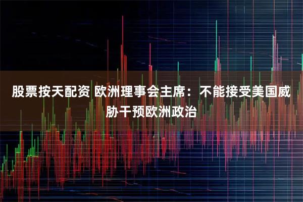 股票按天配资 欧洲理事会主席：不能接受美国威胁干预欧洲政治