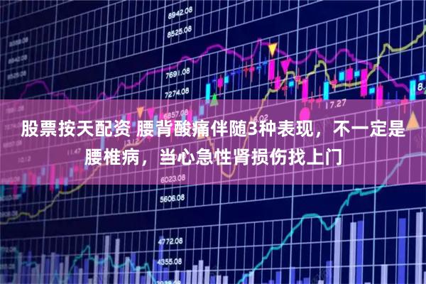 股票按天配资 腰背酸痛伴随3种表现，不一定是腰椎病，当心急性肾损伤找上门