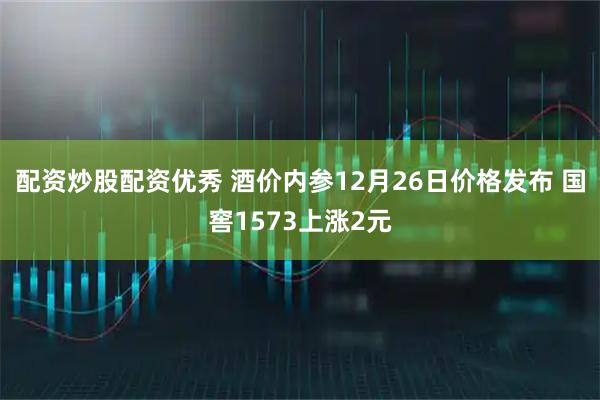 配资炒股配资优秀 酒价内参12月26日价格发布 国窖1573上涨2元