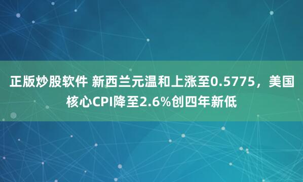 正版炒股软件 新西兰元温和上涨至0.5775，美国核心CPI降至2.6%创四年新低