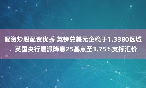 配资炒股配资优秀 英镑兑美元企稳于1.3380区域，英国央行鹰派降息25基点至3.75%支撑汇价