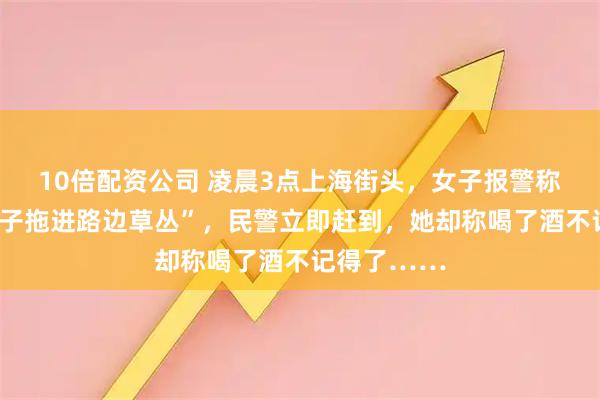 10倍配资公司 凌晨3点上海街头，女子报警称“被陌生男子拖进路边草丛”，民警立即赶到，她却称喝了酒不记得了……