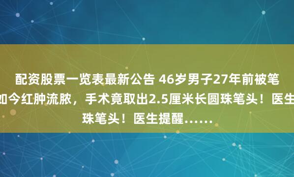 配资股票一览表最新公告 46岁男子27年前被笔尖戳眼，如今红肿流脓，手术竟取出2.5厘米长圆珠笔头！医生提醒……