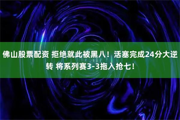 佛山股票配资 拒绝就此被黑八！活塞完成24分大逆转 将系列赛3-3拖入抢七！