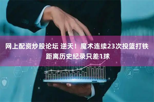 网上配资炒股论坛 逆天！魔术连续23次投篮打铁 距离历史纪录只差1球