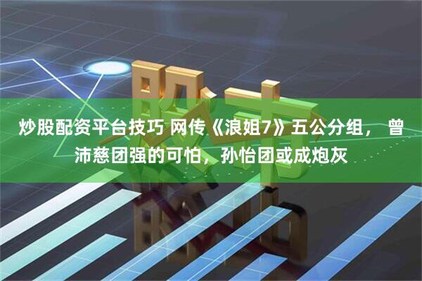炒股配资平台技巧 网传《浪姐7》五公分组， 曾沛慈团强的可怕，孙怡团或成炮灰