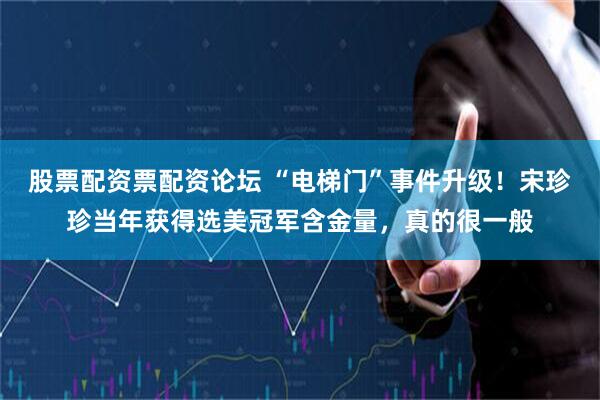 股票配资票配资论坛 “电梯门”事件升级！宋珍珍当年获得选美冠军含金量，真的很一般