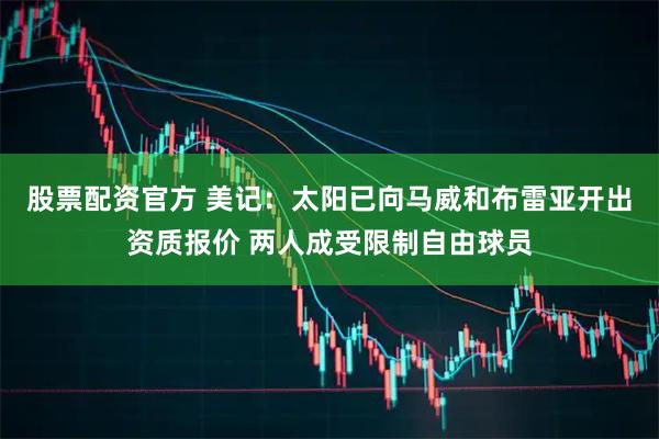 股票配资官方 美记：太阳已向马威和布雷亚开出资质报价 两人成受限制自由球员